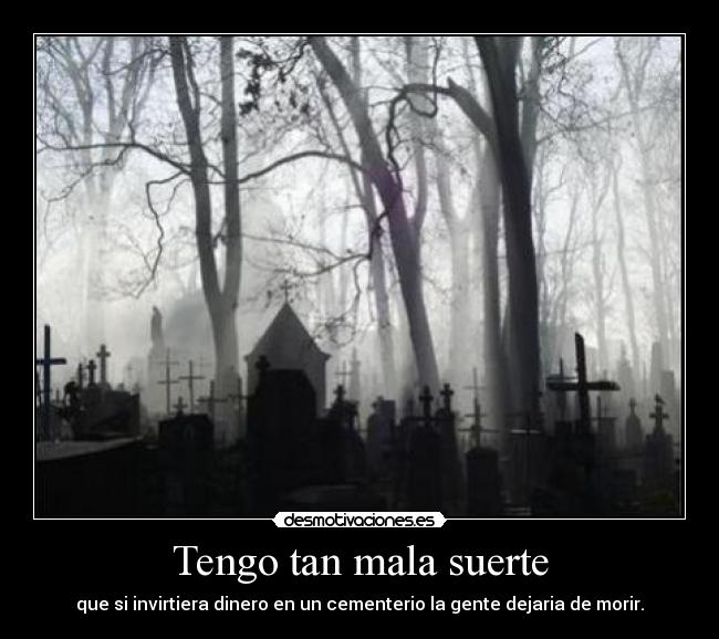 Tengo tan mala suerte - que si invirtiera dinero en un cementerio la gente dejaria de morir.