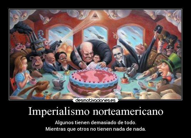 Imperialismo norteamericano - Algunos tienen demasiado de todo.
Mientras que otros no tienen nada de nada.