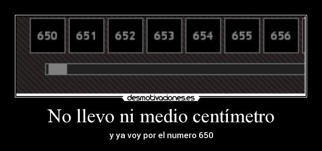 No llevo ni medio centímetro - y ya voy por el numero 650