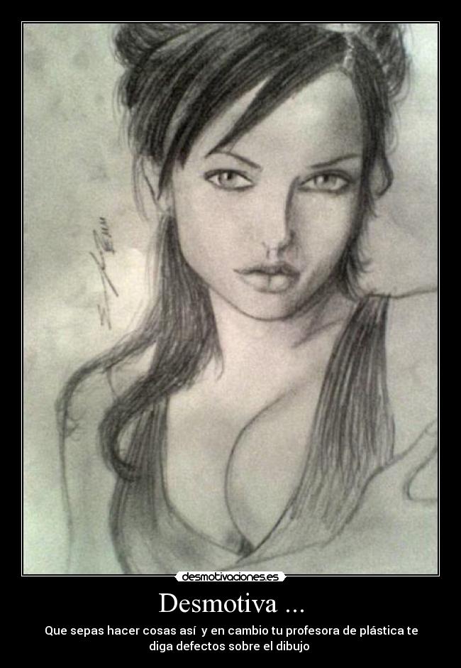 Desmotiva ... - Que sepas hacer cosas así  y en cambio tu profesora de plástica te
diga defectos sobre el dibujo 