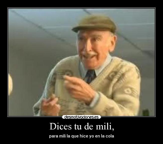 Dices tu de mili, - para mili la que hice yo en la cola
