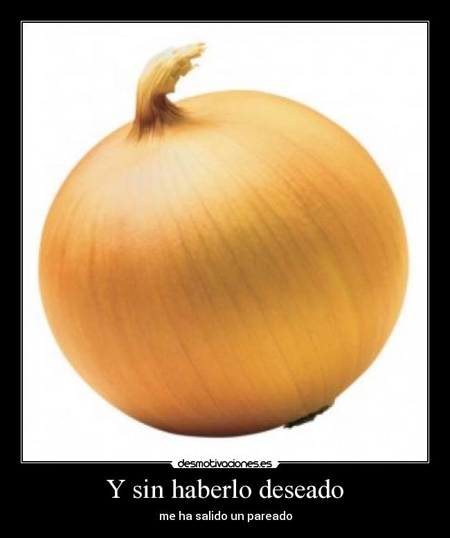 Y sin haberlo deseado - me ha salido un pareado