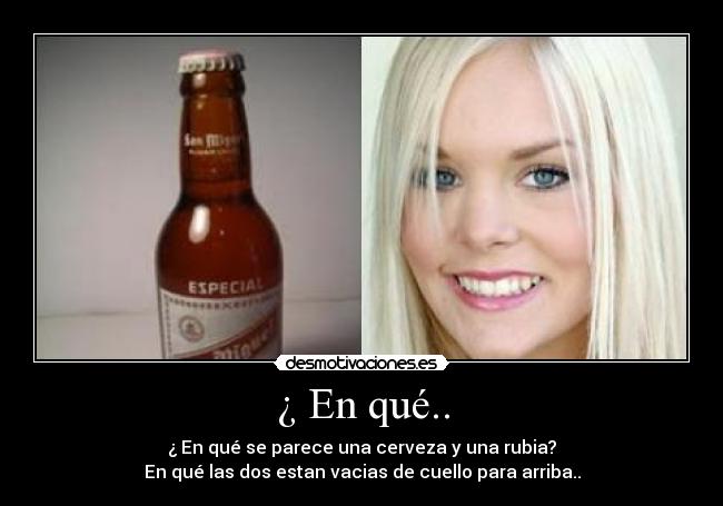¿ En qué.. - ¿ En qué se parece una cerveza y una rubia?
En qué las dos estan vacias de cuello para arriba..