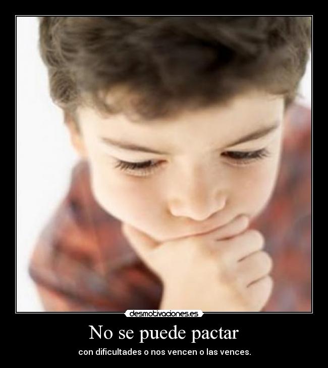 No se puede pactar - con dificultades o nos vencen o las vences.