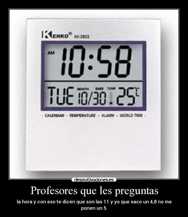 Profesores que les preguntas - la hora y con eso te dicen que son las 11 y yo que saco un 4,8 no me ponen un 5 