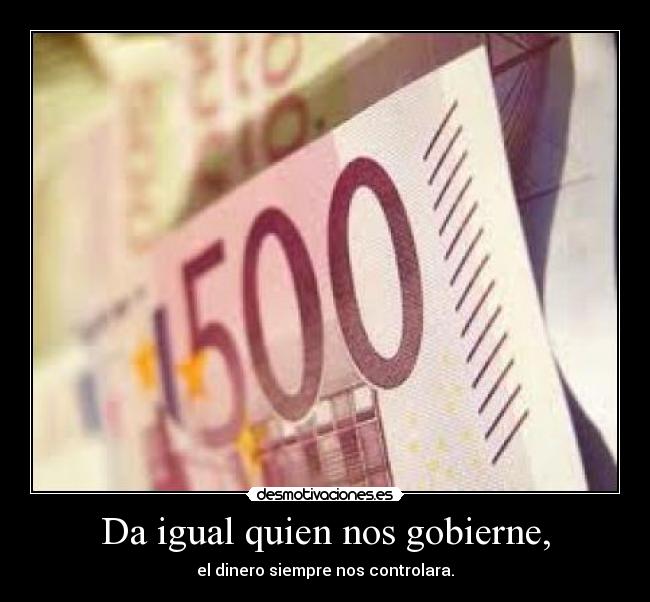 Da igual quien nos gobierne, - el dinero siempre nos controlara.