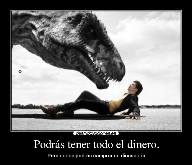 Podrás tener todo el dinero. - Pero nunca podrás comprar un dinosaurio