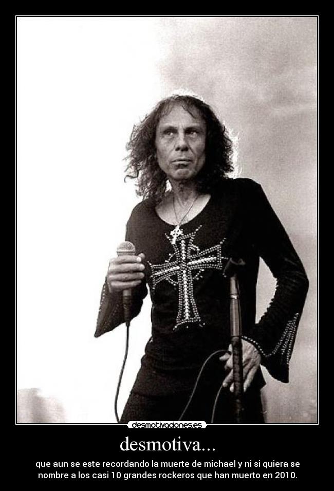 desmotiva... - que aun se este recordando la muerte de michael y ni si quiera se
nombre a los casi 10 grandes rockeros que han muerto en 2010.