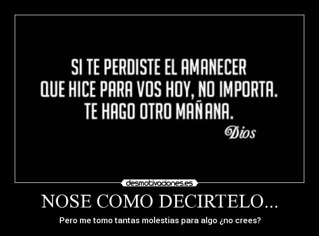 NOSE COMO DECIRTELO... - Pero me tomo tantas molestias para algo ¿no crees?