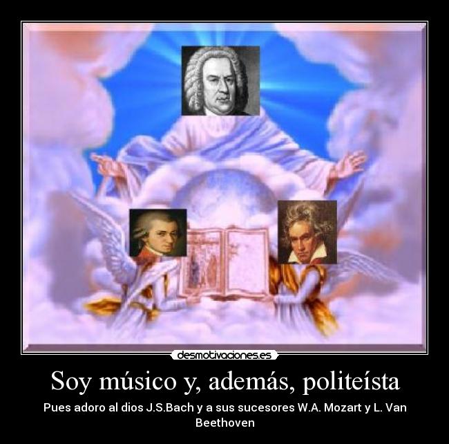 Soy músico y, además, politeísta - Pues adoro al dios J.S.Bach y a sus sucesores W.A. Mozart y L. Van Beethoven