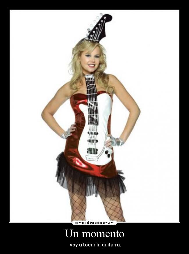 Un momento - voy a tocar la guitarra.