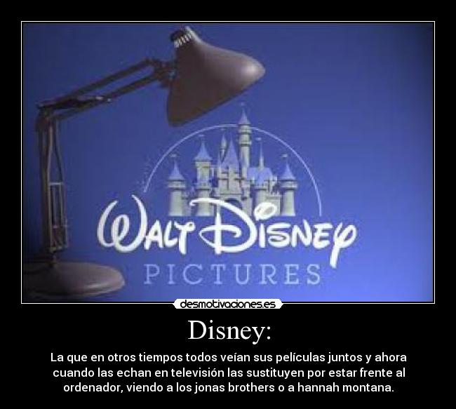 Disney: - La que en otros tiempos todos veían sus películas juntos y ahora
cuando las echan en televisión las sustituyen por estar frente al
ordenador, viendo a los jonas brothers o a hannah montana.