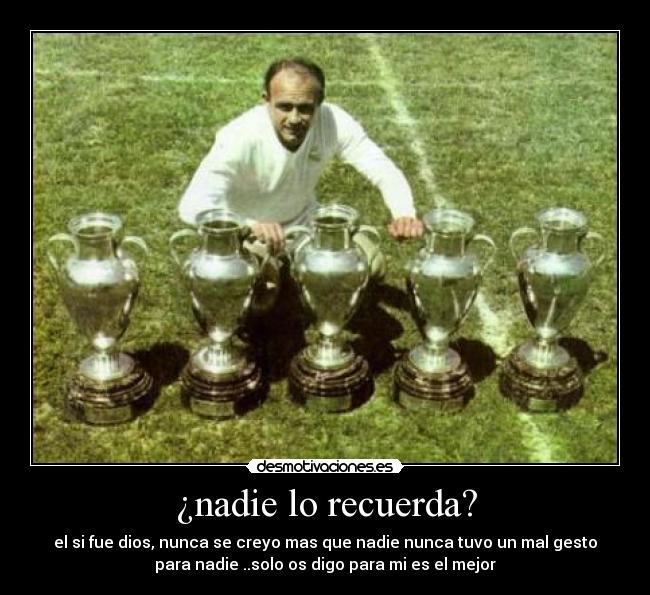 ¿nadie lo recuerda? - el si fue dios, nunca se creyo mas que nadie nunca tuvo un mal gesto
para nadie ..solo os digo para mi es el mejor