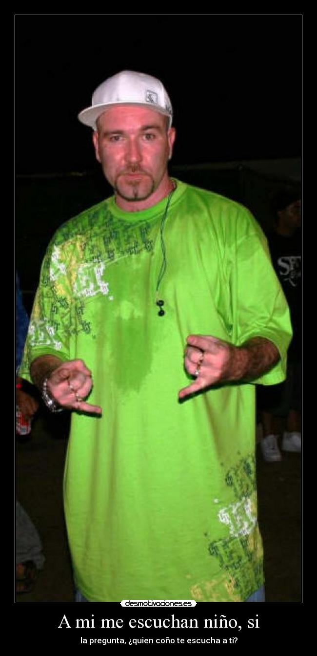 A mi me escuchan niño, si - la pregunta, ¿quien coño te escucha a ti?