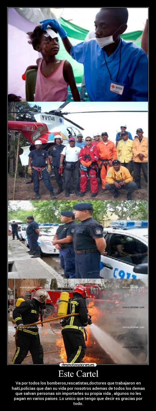 Este Cartel - Va por todos los bomberos,rescatistas,doctores que trabajaron en
haiti,policias que dan su vida por nosotros ademas de todos los demas
que salvan personas sin importarles su propia vida , algunos no les
pagan en varios paises .Lo unico que tengo que decir es gracias por
todo.