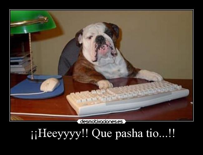 ¡¡Heeyyyy!! Que pasha tio...!! - 