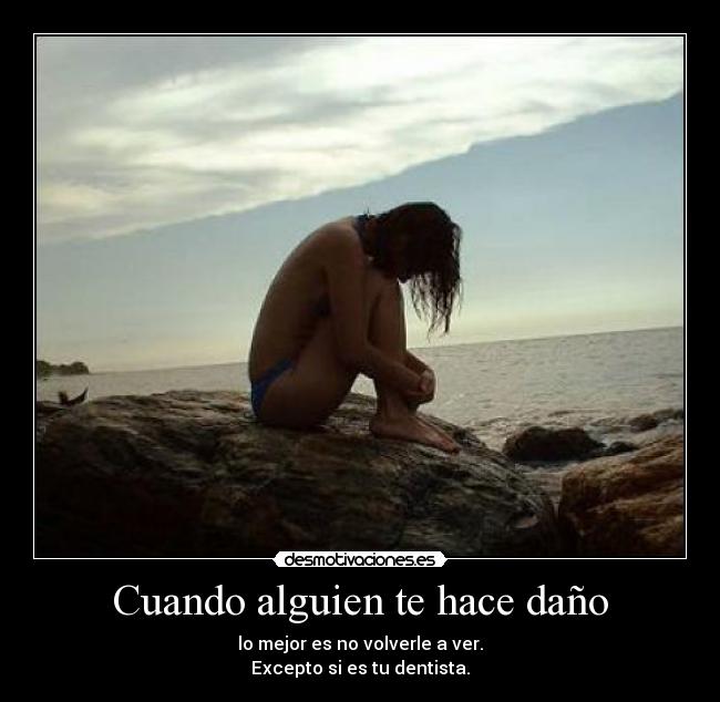 Cuando alguien te hace daño - lo mejor es no volverle a ver.
Excepto si es tu dentista.