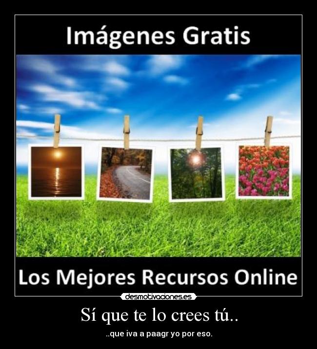 Sí que te lo crees tú.. - ..que iva a paagr yo por eso.