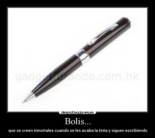 Bolis... - que se creen inmortales cuando se les acaba la tinta y siguen escribiendo