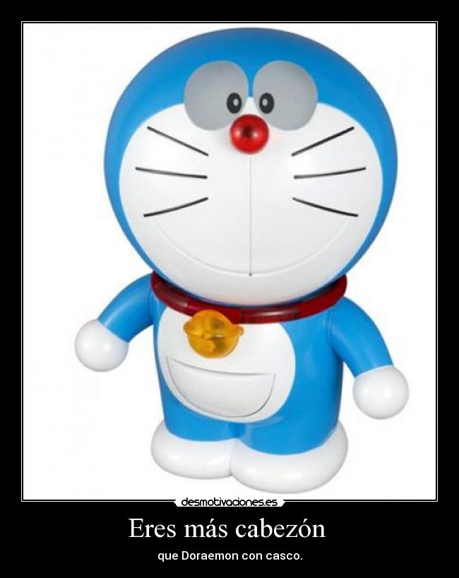 Eres más cabezón - que Doraemon con casco.