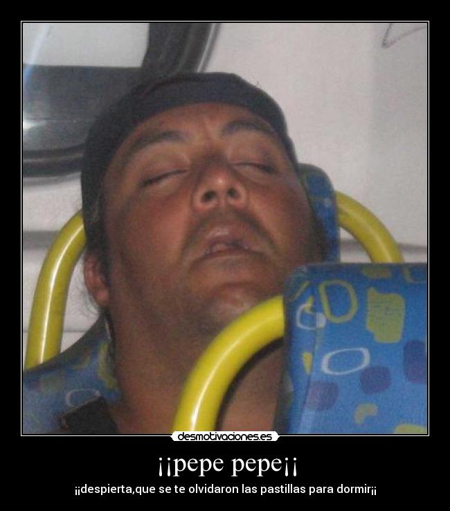 ¡¡pepe pepe¡¡ - ¡¡despierta,que se te olvidaron las pastillas para dormir¡¡