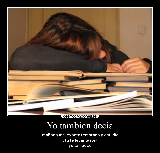 Yo tambien decia - mañana me levanto temprano y estudio
¿tu te levantaste?
yo tampoco