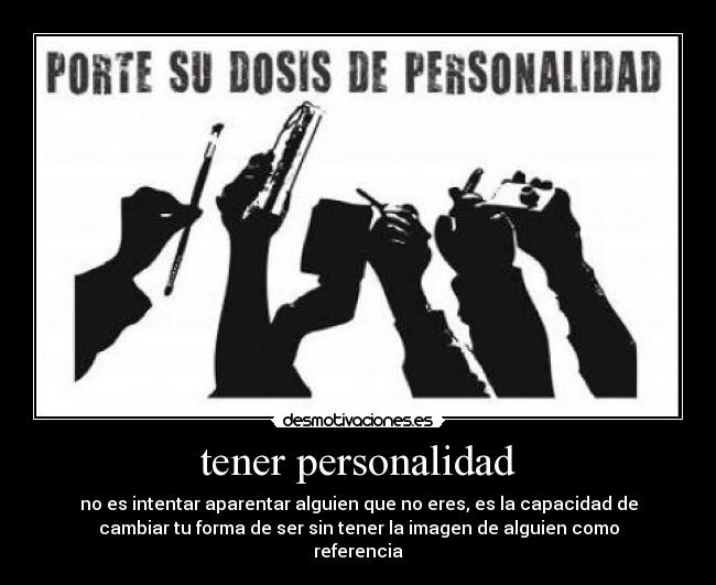 tener personalidad - no es intentar aparentar alguien que no eres, es la capacidad de
cambiar tu forma de ser sin tener la imagen de alguien como
referencia