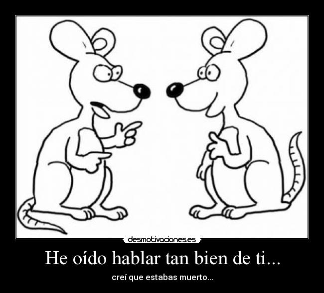 He oído hablar tan bien de ti... - creí que estabas muerto...