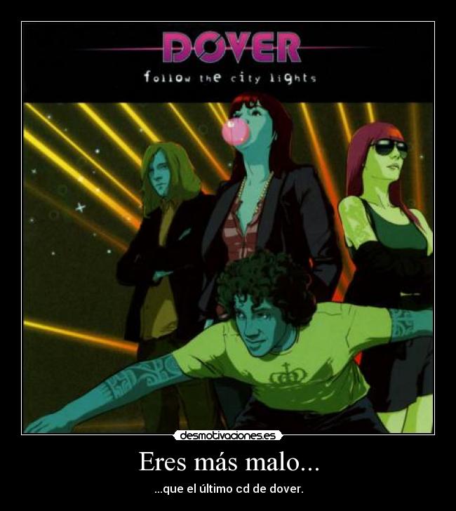 Eres más malo... - ...que el último cd de dover.