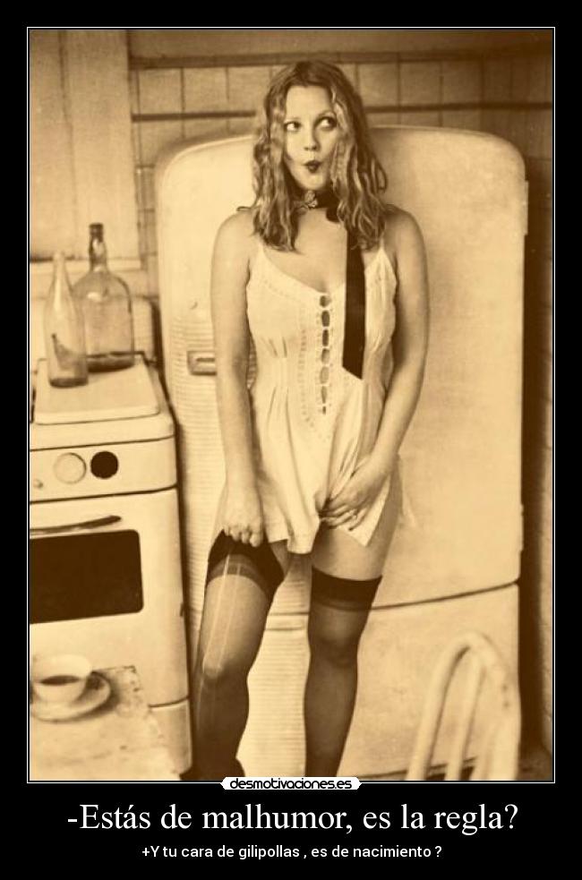-Estás de malhumor, es la regla? - +Y tu cara de gilipollas , es de nacimiento ?