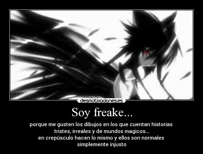 Soy freake... - porque me gusten los dibujos en los que cuentan historias 
tristes, irreales y de mundos magicos...
en crepúsculo hacen lo mismo y ellos son normales 
simplemente injusto