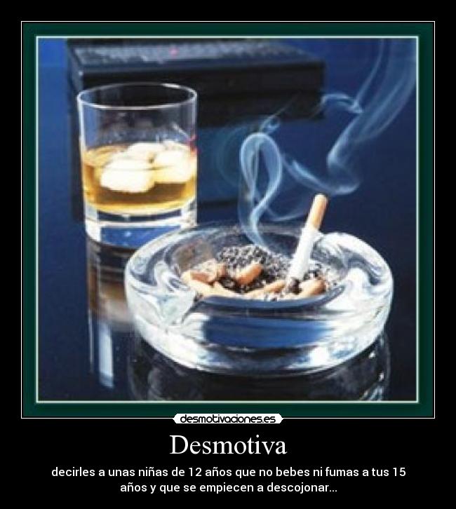 Desmotiva - decirles a unas niñas de 12 años que no bebes ni fumas a tus 15
años y que se empiecen a descojonar...