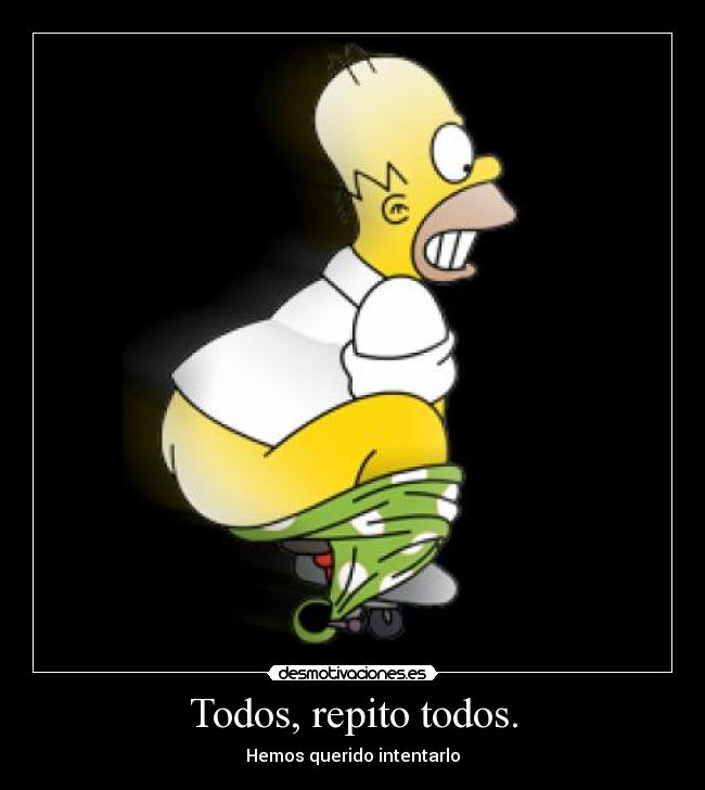 Todos, repito todos. - Hemos querido intentarlo