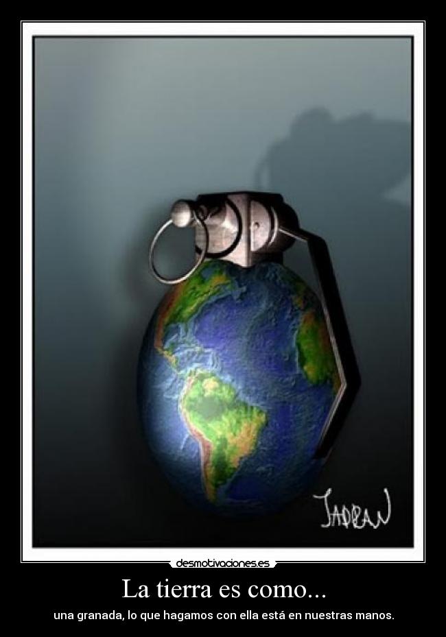 La tierra es como... - una granada, lo que hagamos con ella está en nuestras manos.