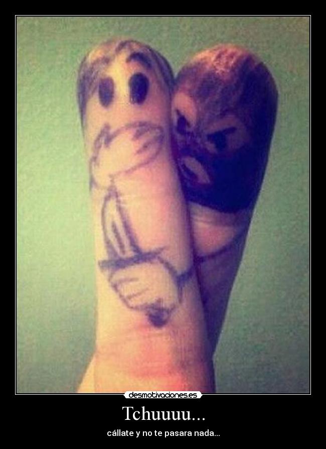 Tchuuuu... - cállate y no te pasara nada...