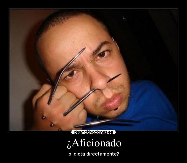 ¿Aficionado - o idiota directamente?