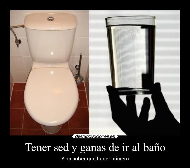 Tener sed y ganas de ir al baño - Y no saber qué hacer primero