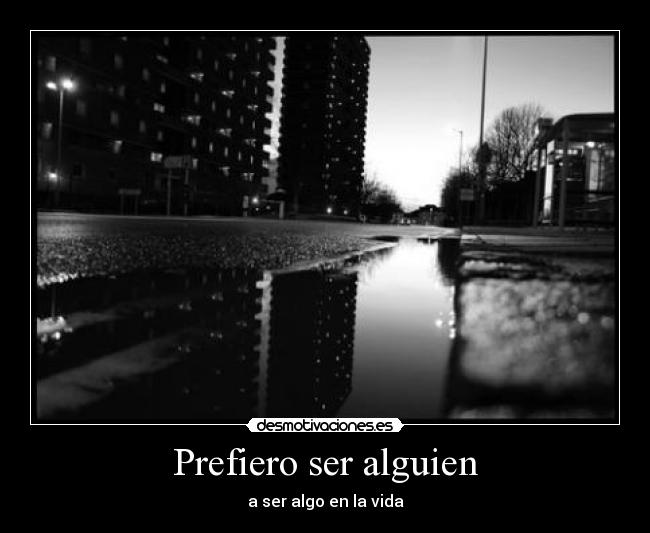 Prefiero ser alguien - a ser algo en la vida
