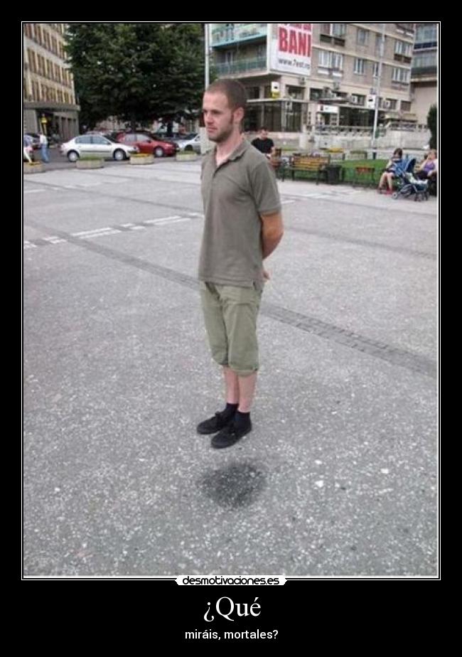 ¿Qué - miráis, mortales?