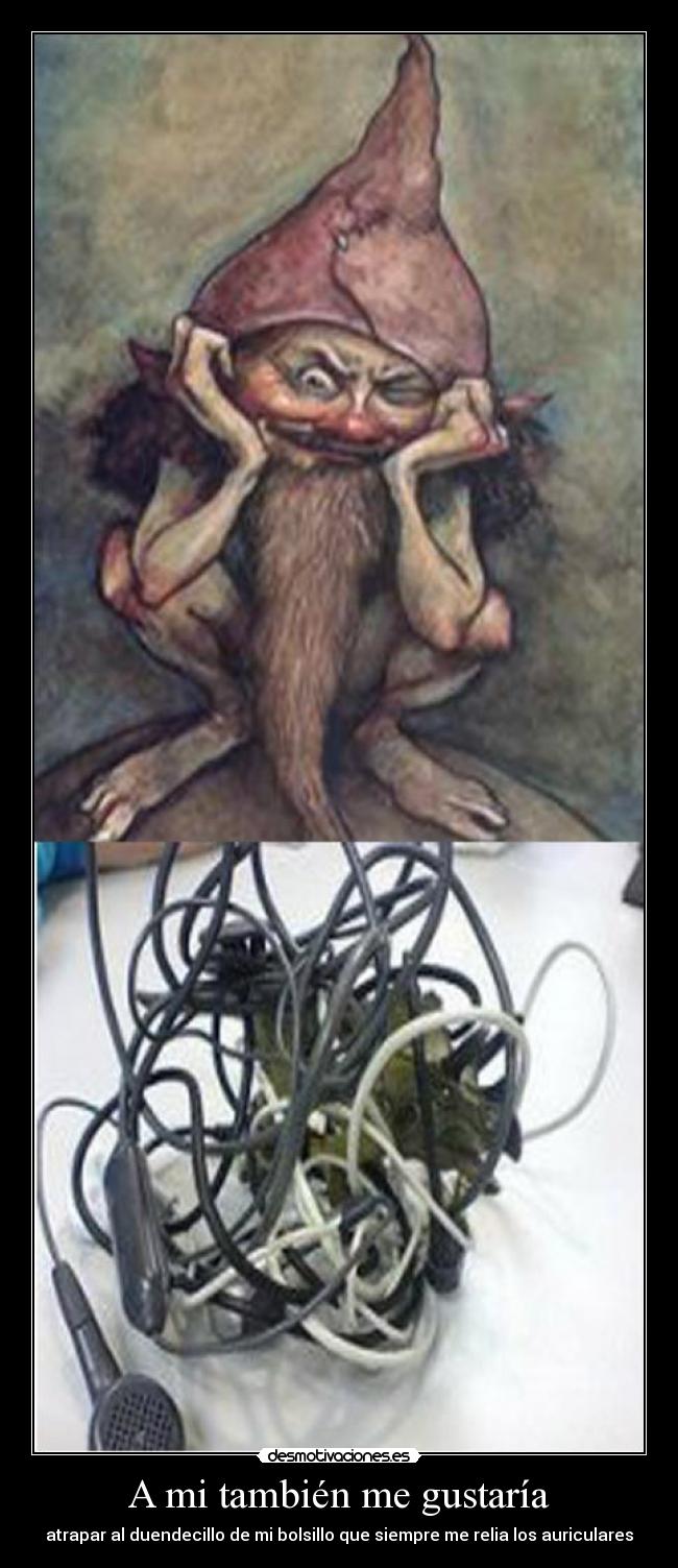 A mi también me gustaría - atrapar al duendecillo de mi bolsillo que siempre me relia los auriculares