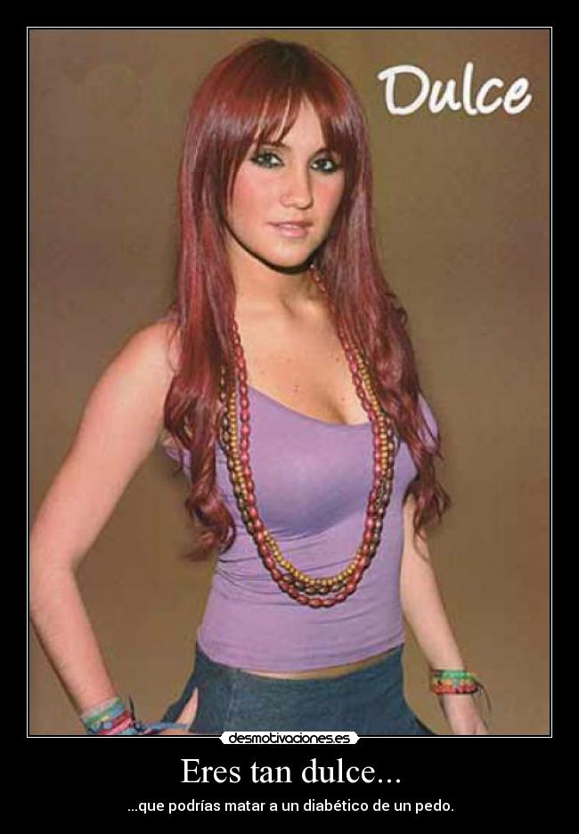 Eres tan dulce... - ...que podrías matar a un diabético de un pedo.