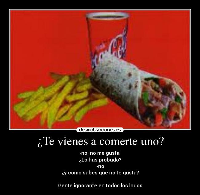¿Te vienes a comerte uno? - -no, no me gusta
¿Lo has probado?
-no
¿y como sabes que no te gusta?
Gente ignorante en todos los lados