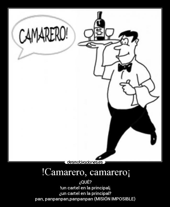 !Camarero, camarero¡ - ¿QUÉ?
!un cartel en la principal¡
¿un cartel en la principal?
pan, panpanpan,panpanpan (MISIÓN IMPOSIBLE)
