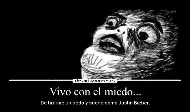 Vivo con el miedo... - De tirarme un pedo y suene como Justin Bieber.