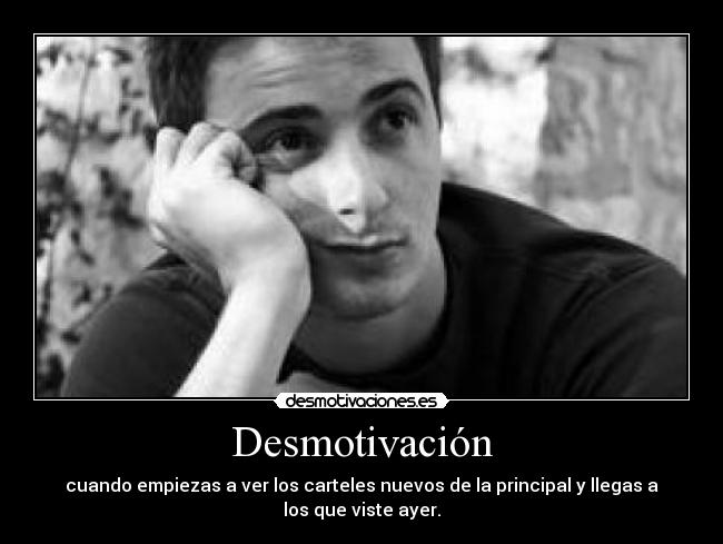 Desmotivación - cuando empiezas a ver los carteles nuevos de la principal y llegas a los que viste ayer.
