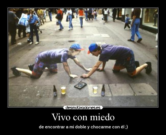 Vivo con miedo - de encontrar a mi doble y chocarme con él ;)