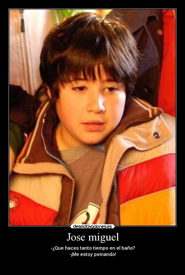 Jose miguel - -¿Que haces tanto tiempo en el baño?
-¡Me estoy peinando!

