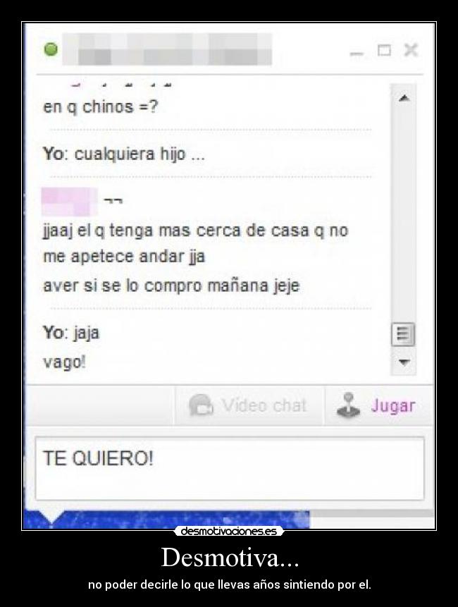 Desmotiva... - no poder decirle lo que llevas años sintiendo por el.