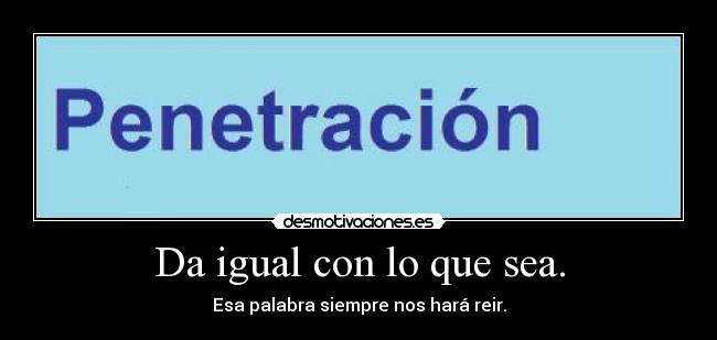 Da igual con lo que sea. -