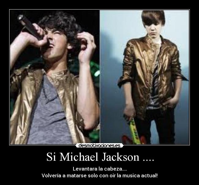 Si Michael Jackson .... - Levantara la cabeza....
Volvería a matarse solo con oir la musica actual!